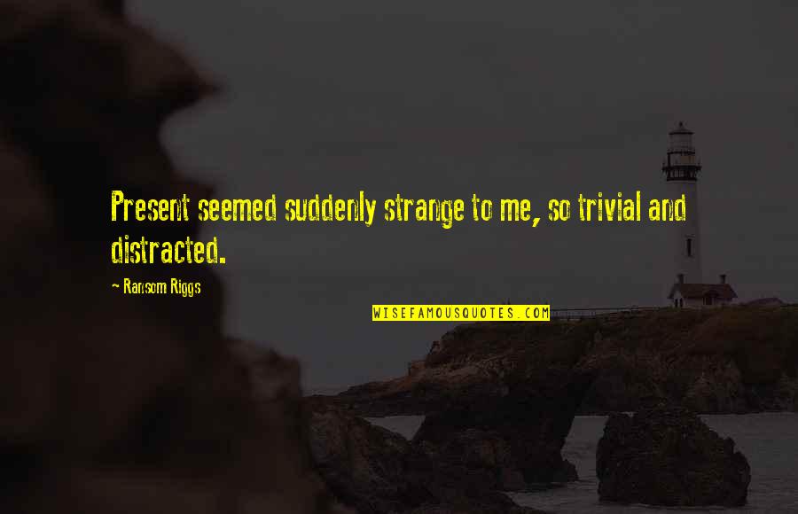 Riggs's Quotes By Ransom Riggs: Present seemed suddenly strange to me, so trivial