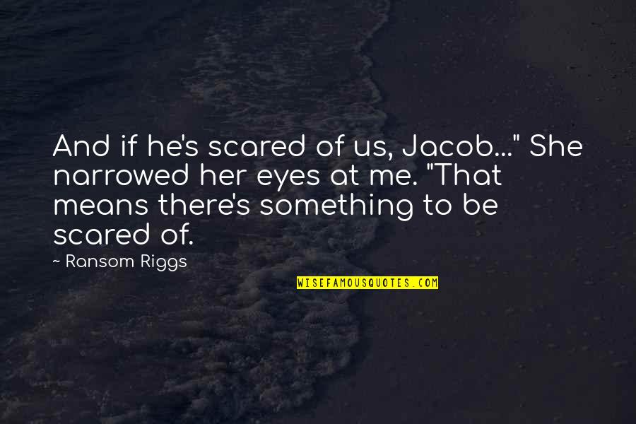 Riggs's Quotes By Ransom Riggs: And if he's scared of us, Jacob..." She