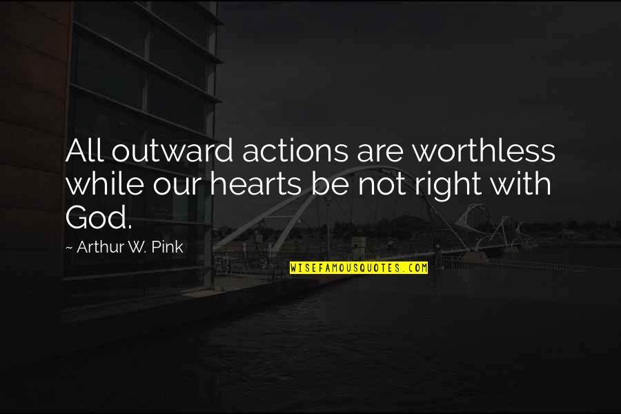 Right Actions Quotes By Arthur W. Pink: All outward actions are worthless while our hearts