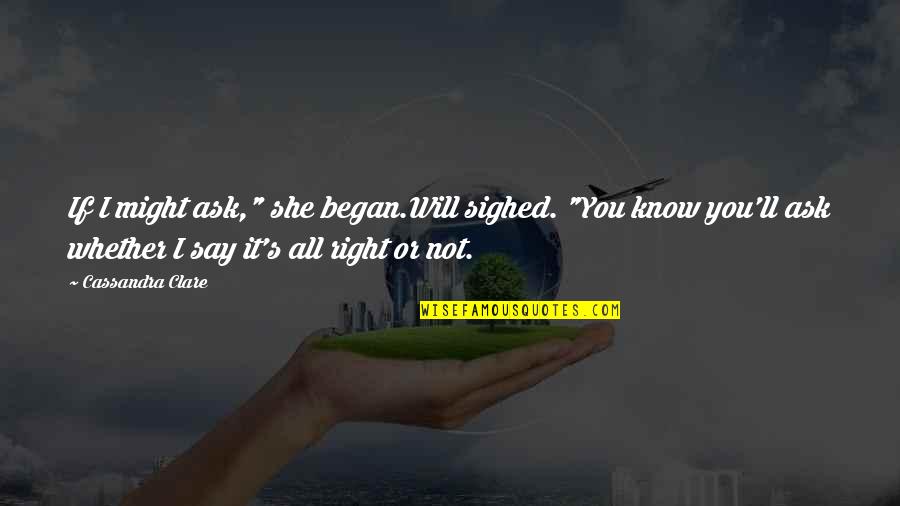 Right All Right Quotes By Cassandra Clare: If I might ask," she began.Will sighed. "You Right All Right Quotes By Cassandra Clare: If I might ask," she began.Will sighed. "You