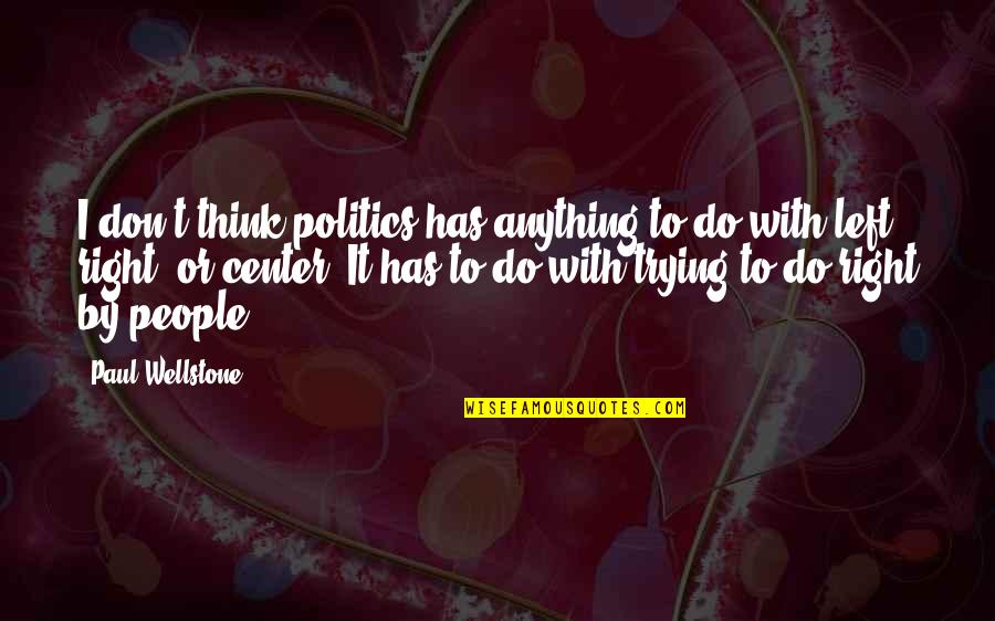 Right And Left Politics Quotes By Paul Wellstone: I don't think politics has anything to do Right And Left Politics Quotes By Paul Wellstone: I don't think politics has anything to do