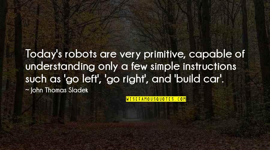 Right And Left Quotes By John Thomas Sladek: Today's robots are very primitive, capable of understanding
