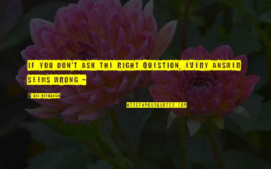 Right Answer Quotes By Ani DiFranco: If you don't ask the right question, every