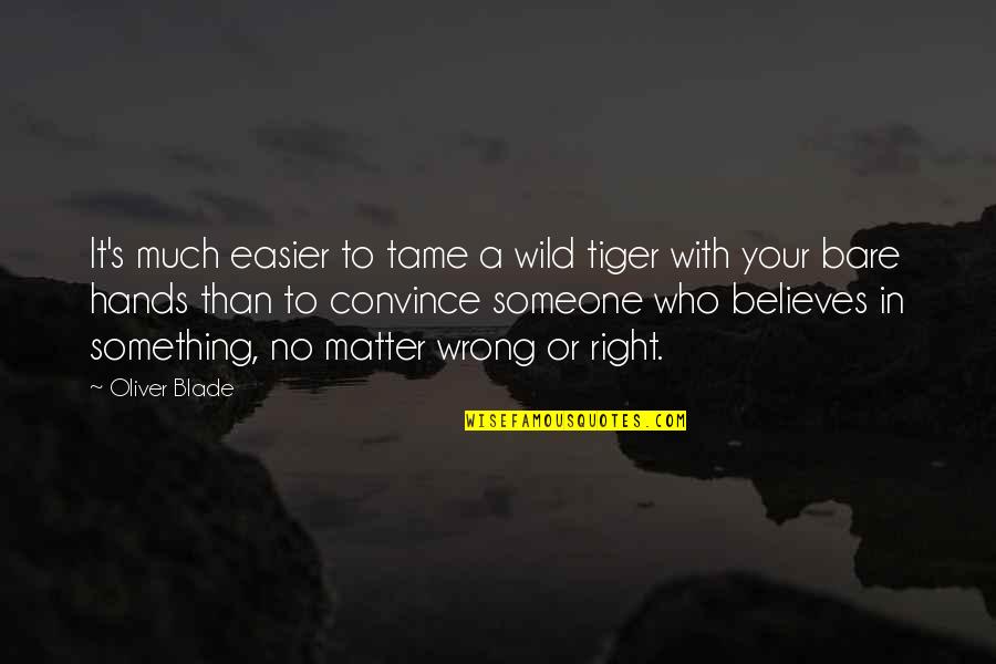 Right Belief Quotes By Oliver Blade: It's much easier to tame a wild tiger Right Belief Quotes By Oliver Blade: It's much easier to tame a wild tiger