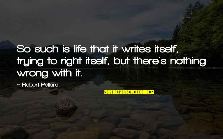 Right But Wrong Quotes By Robert Pollard: So such is life that it writes itself,