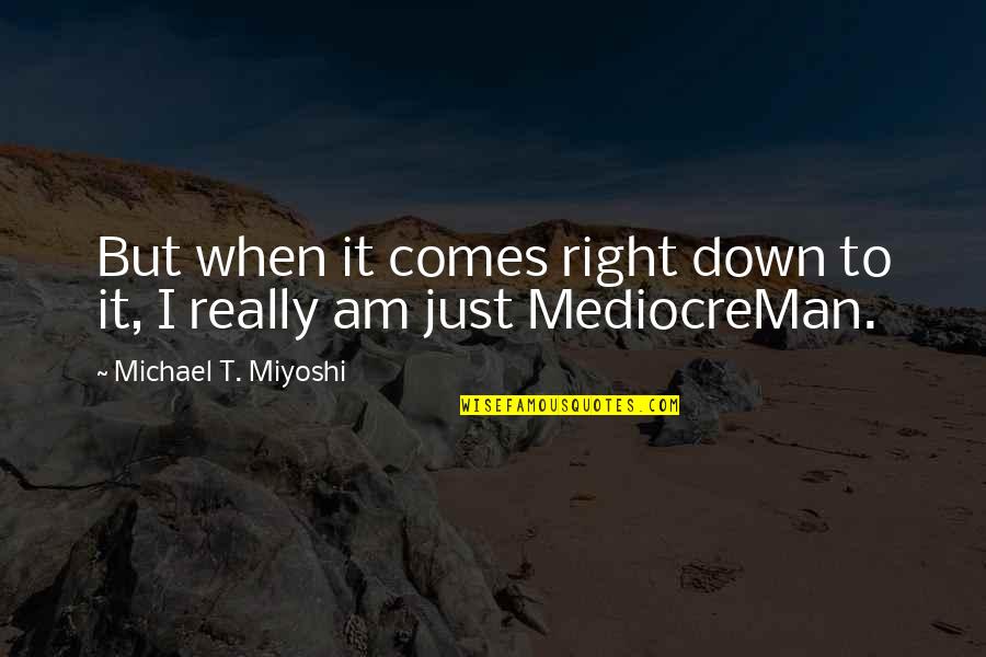 Right It Down Quotes By Michael T. Miyoshi: But when it comes right down to it, Right It Down Quotes By Michael T. Miyoshi: But when it comes right down to it,