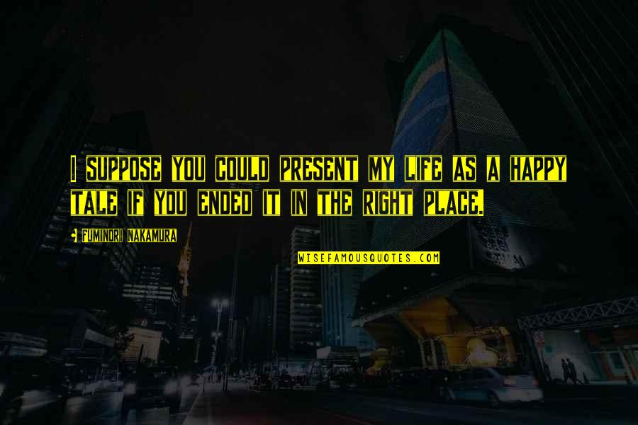 Right Place In Life Quotes By Fuminori Nakamura: I suppose you could present my life as Right Place In Life Quotes By Fuminori Nakamura: I suppose you could present my life as