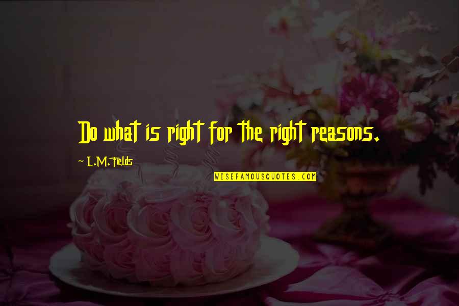 Right Reasons Quotes By L.M. Fields: Do what is right for the right reasons. Right Reasons Quotes By L.M. Fields: Do what is right for the right reasons.