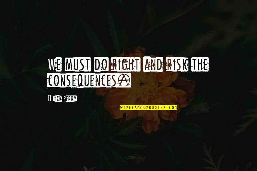 Right Risk Quotes By Rick Perry: We must do right and risk the consequences. Right Risk Quotes By Rick Perry: We must do right and risk the consequences.