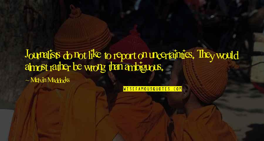 Right Said Fred Quotes By Melvin Maddocks: Journalists do not like to report on uncertainties. Right Said Fred Quotes By Melvin Maddocks: Journalists do not like to report on uncertainties.