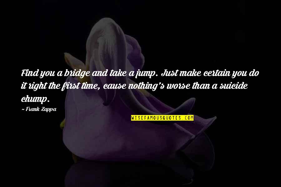 Right The First Time Quotes By Frank Zappa: Find you a bridge and take a jump.