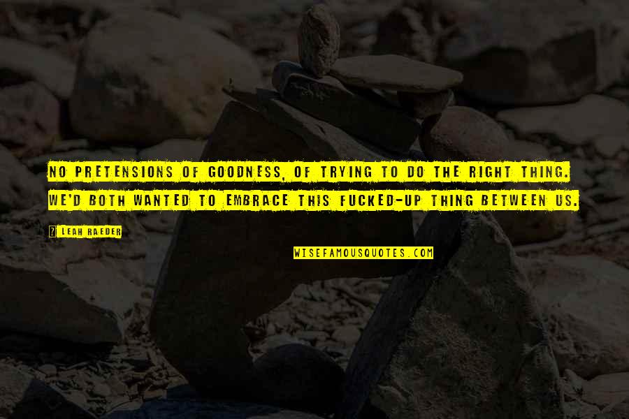 Right Thing Quotes By Leah Raeder: No pretensions of goodness, of trying to do Right Thing Quotes By Leah Raeder: No pretensions of goodness, of trying to do