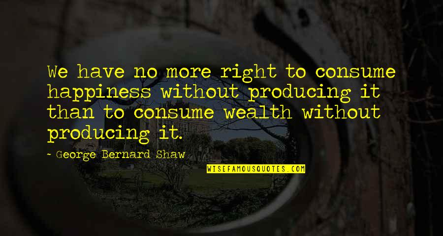 Right To Happiness Quotes By George Bernard Shaw: We have no more right to consume happiness Right To Happiness Quotes By George Bernard Shaw: We have no more right to consume happiness