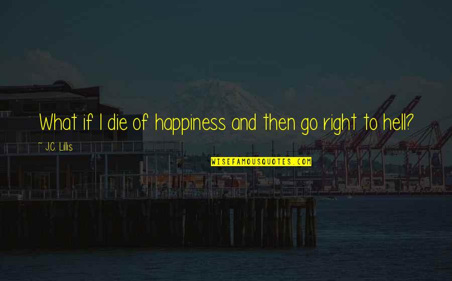Right To Happiness Quotes By J.C. Lillis: What if I die of happiness and then Right To Happiness Quotes By J.C. Lillis: What if I die of happiness and then