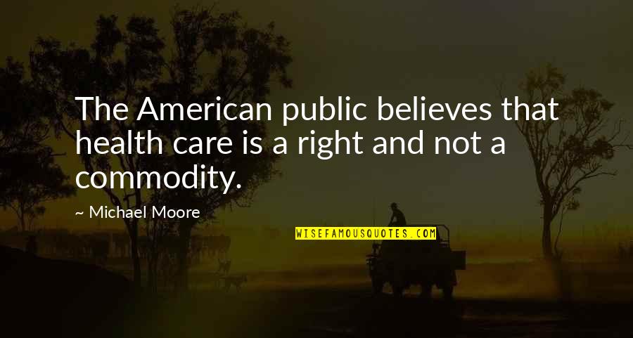 Right To Health Care Quotes By Michael Moore: The American public believes that health care is