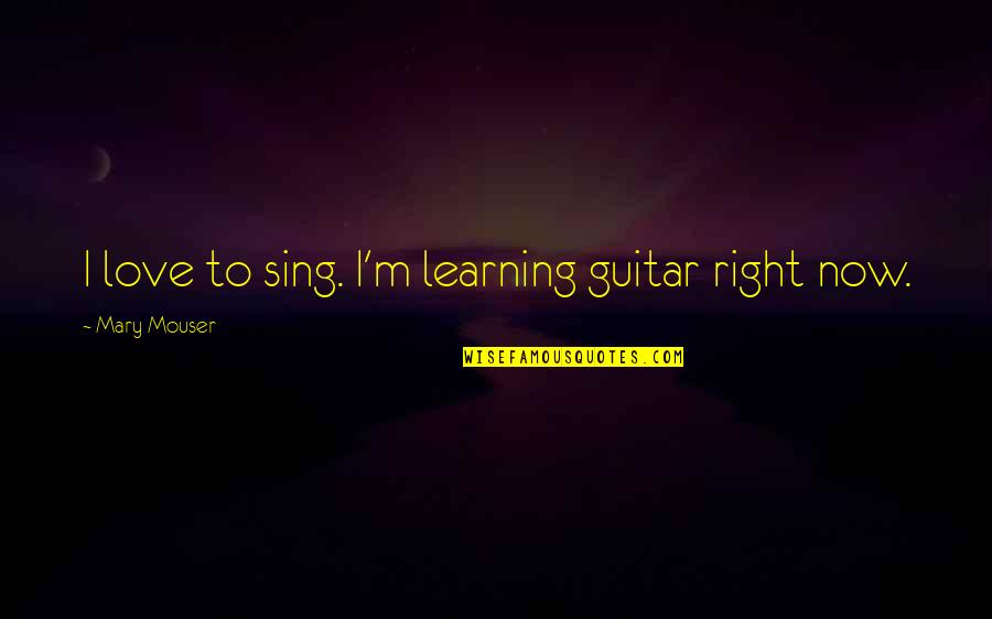 Right To Love Quotes By Mary Mouser: I love to sing. I'm learning guitar right