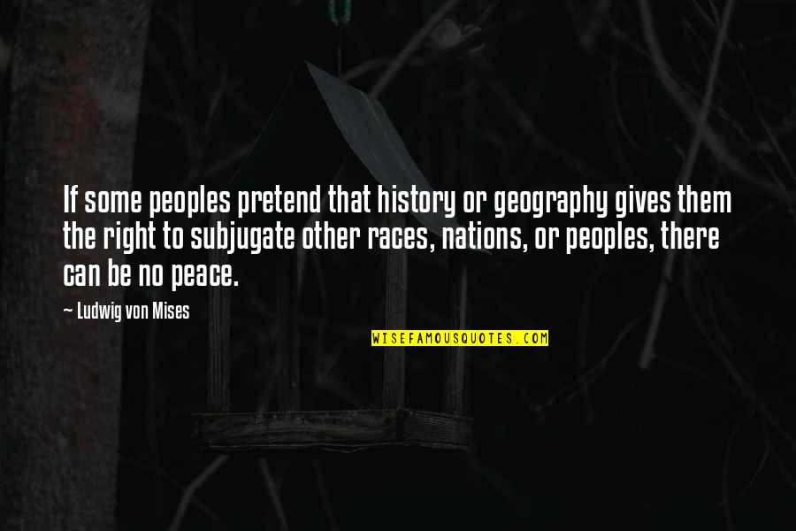 Right To Peace Quotes By Ludwig Von Mises: If some peoples pretend that history or geography Right To Peace Quotes By Ludwig Von Mises: If some peoples pretend that history or geography