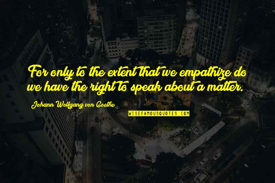 Right To Speak Quotes By Johann Wolfgang Von Goethe: For only to the extent that we empathize