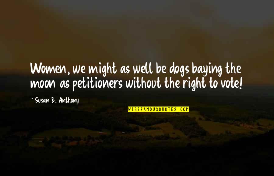 Right To Vote Quotes By Susan B. Anthony: Women, we might as well be dogs baying