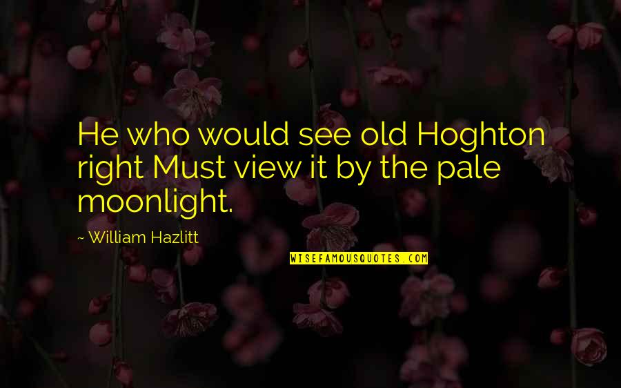 Right View Quotes By William Hazlitt: He who would see old Hoghton right Must