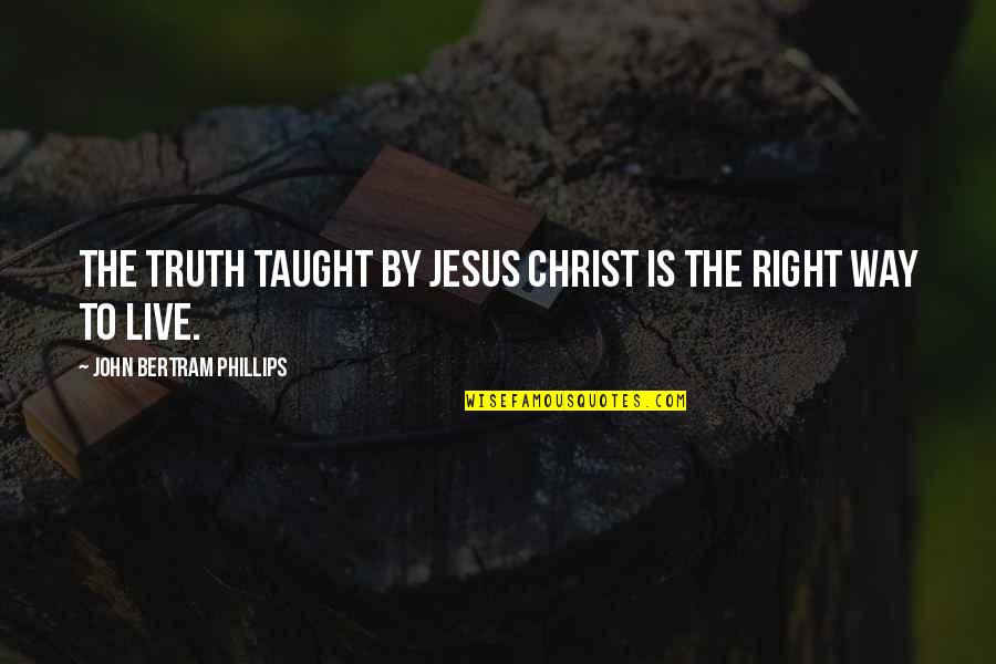 Right Way To Live Quotes By John Bertram Phillips: The truth taught by Jesus Christ is the