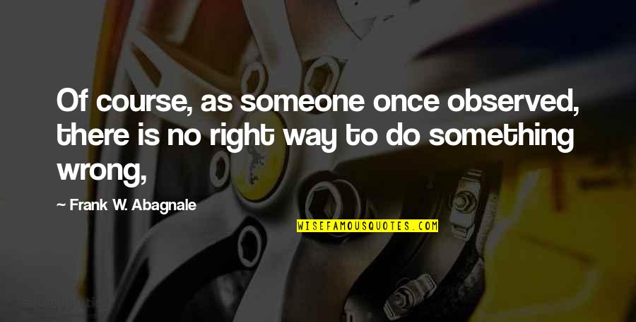 Right Way Wrong Way Quotes By Frank W. Abagnale: Of course, as someone once observed, there is