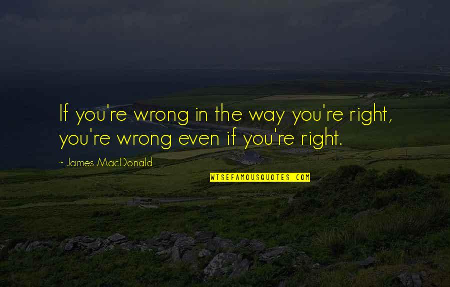 Right Way Wrong Way Quotes By James MacDonald: If you're wrong in the way you're right,