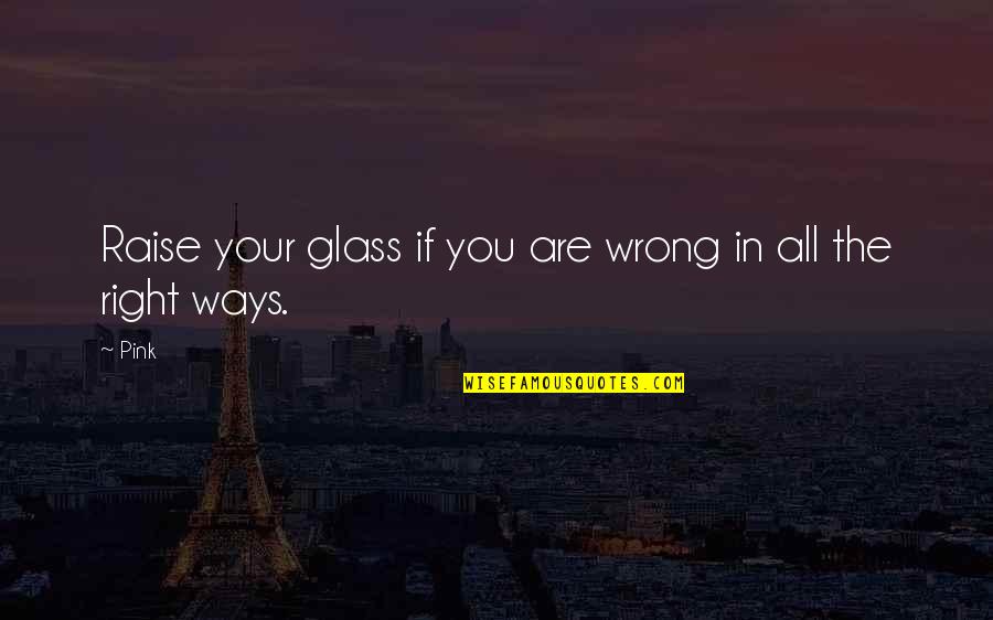 Right Way Wrong Way Quotes By Pink: Raise your glass if you are wrong in