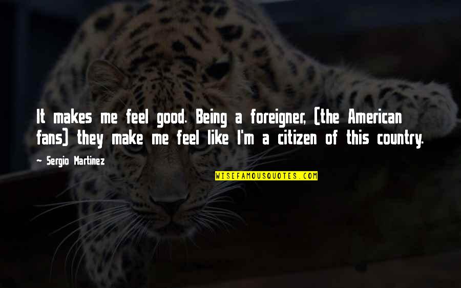 Right Wing Hate Quotes By Sergio Martinez: It makes me feel good. Being a foreigner,