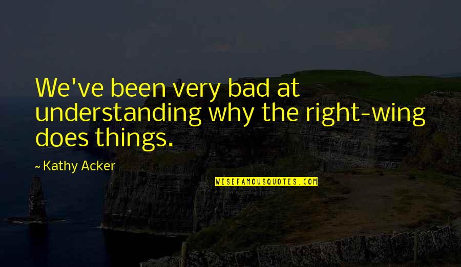 Right Wing Quotes By Kathy Acker: We've been very bad at understanding why the