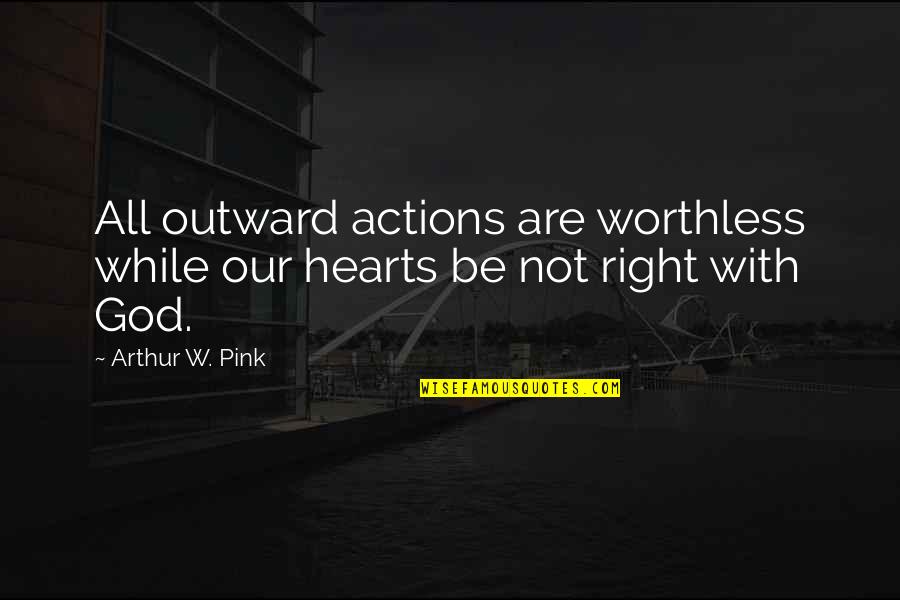 Right With God Quotes By Arthur W. Pink: All outward actions are worthless while our hearts