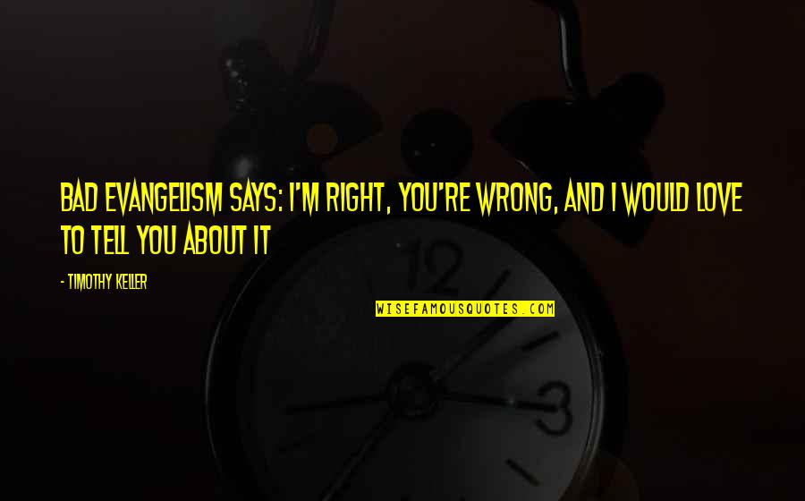 Right Wrong Love Quotes By Timothy Keller: Bad evangelism says: I'm right, you're wrong, and