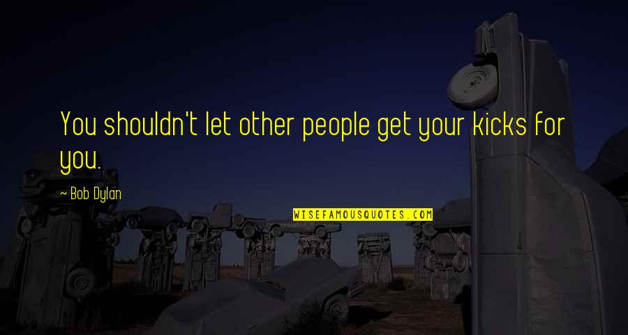 Righteous Indignation Quotes By Bob Dylan: You shouldn't let other people get your kicks