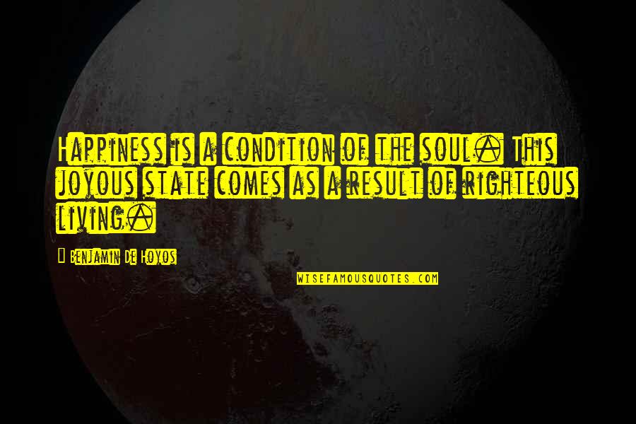 Righteous Living Quotes By Benjamin De Hoyos: Happiness is a condition of the soul. This