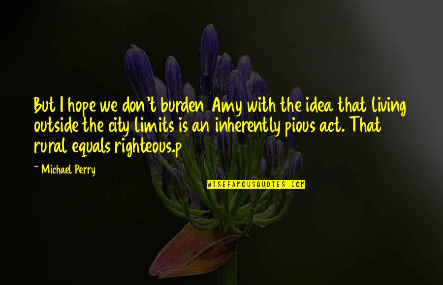 Righteous Living Quotes By Michael Perry: But I hope we don't burden Amy with