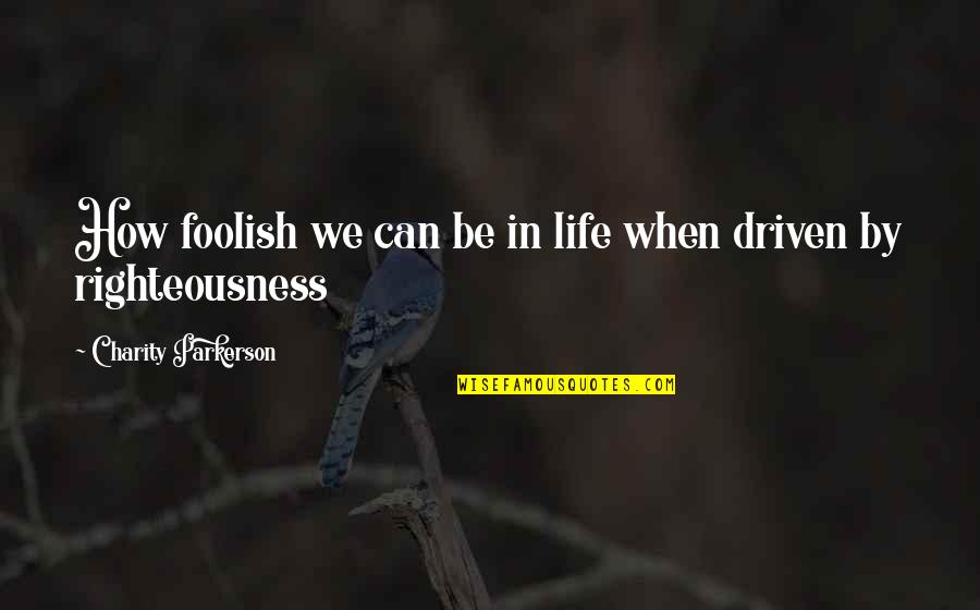 Righteousness Quotes By Charity Parkerson: How foolish we can be in life when