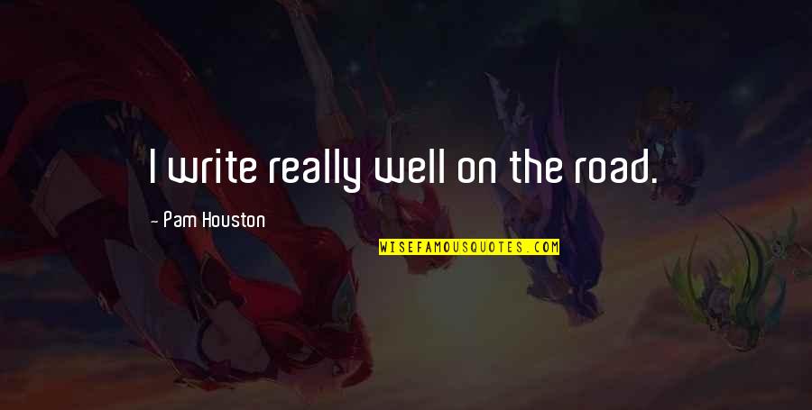 Rightnow Quotes By Pam Houston: I write really well on the road.