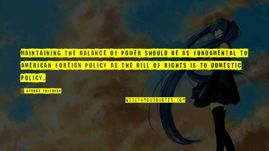Rights As An American Quotes By George Friedman: Maintaining the balance of power should be as Rights As An American Quotes By George Friedman: Maintaining the balance of power should be as