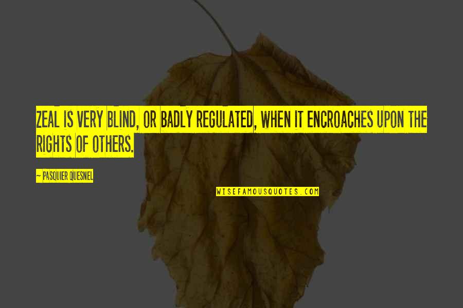 Rights Of Others Quotes By Pasquier Quesnel: Zeal is very blind, or badly regulated, when Rights Of Others Quotes By Pasquier Quesnel: Zeal is very blind, or badly regulated, when
