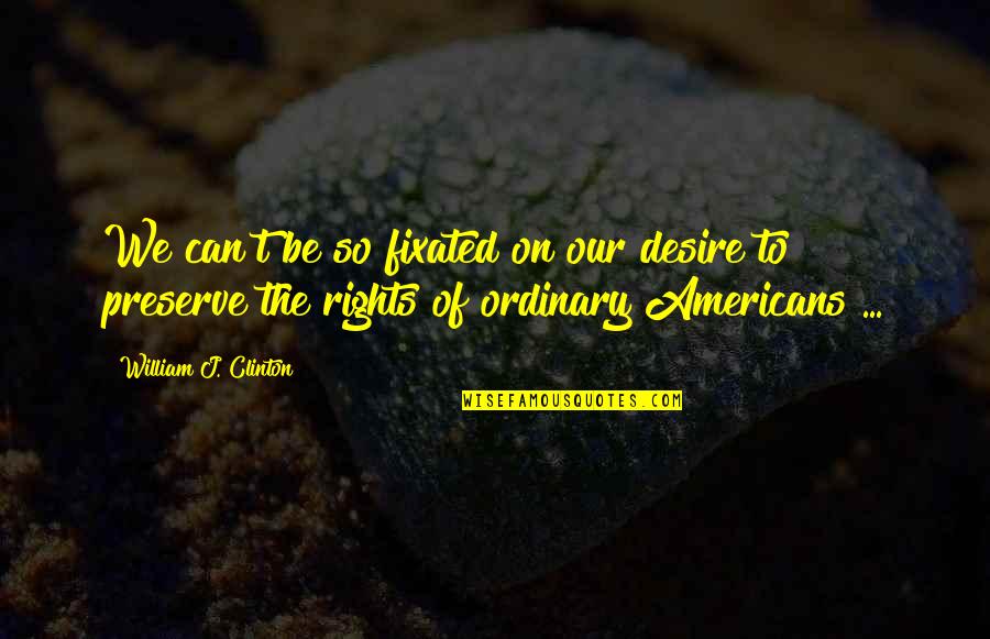 Rights That Americans Quotes By William J. Clinton: We can't be so fixated on our desire