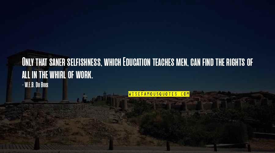 Rights That Men Quotes By W.E.B. Du Bois: Only that saner selfishness, which Education teaches men,