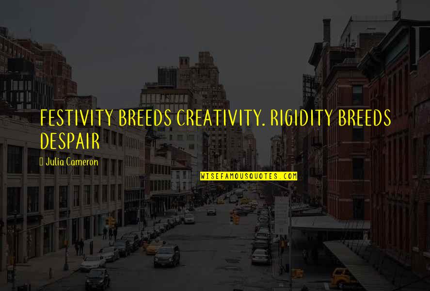 Rigidity Quotes By Julia Cameron: FESTIVITY BREEDS CREATIVITY. RIGIDITY BREEDS DESPAIR