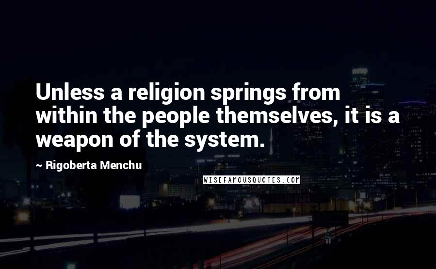 Rigoberta Menchu quotes: Unless a religion springs from within the people themselves, it is a weapon of the system.
