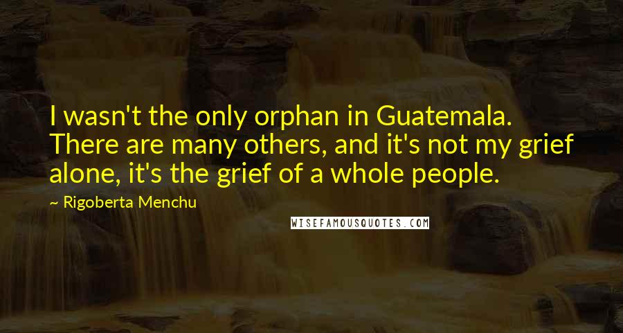 Rigoberta Menchu quotes: I wasn't the only orphan in Guatemala. There are many others, and it's not my grief alone, it's the grief of a whole people.