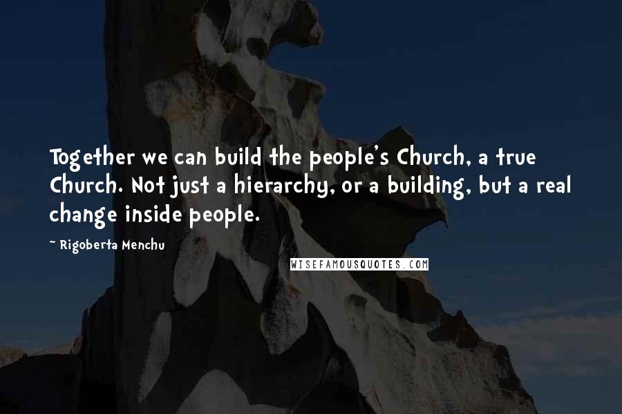 Rigoberta Menchu quotes: Together we can build the people's Church, a true Church. Not just a hierarchy, or a building, but a real change inside people.