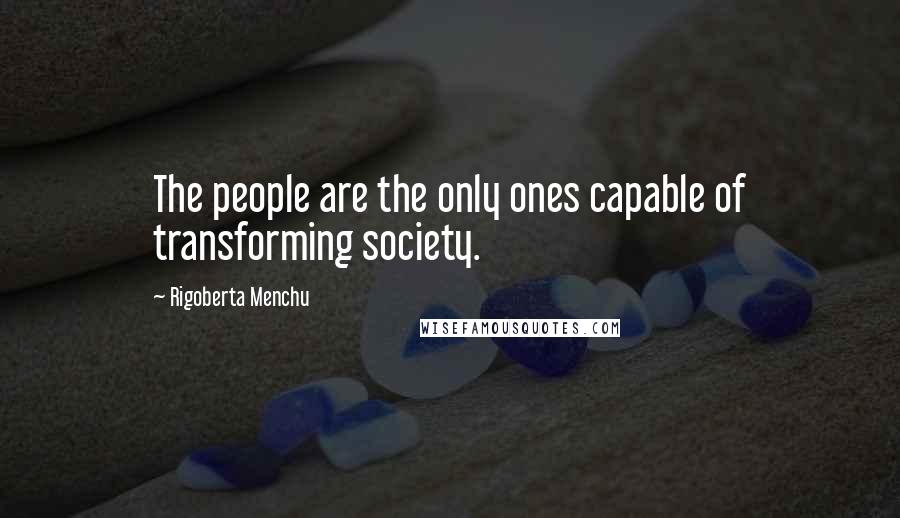 Rigoberta Menchu quotes: The people are the only ones capable of transforming society.