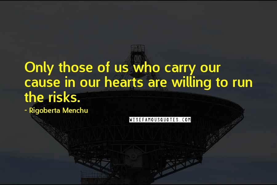 Rigoberta Menchu quotes: Only those of us who carry our cause in our hearts are willing to run the risks.