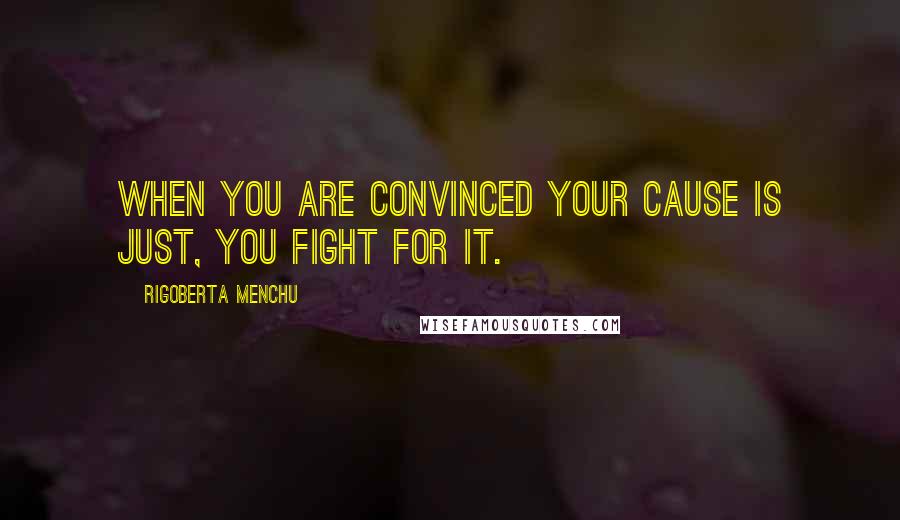 Rigoberta Menchu quotes: When you are convinced your cause is just, you fight for it.