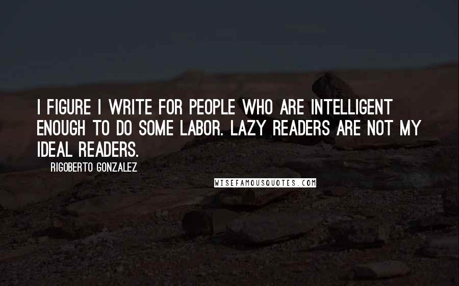 Rigoberto Gonzalez quotes: I figure I write for people who are intelligent enough to do some labor. Lazy readers are not my ideal readers.