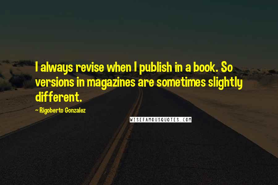 Rigoberto Gonzalez quotes: I always revise when I publish in a book. So versions in magazines are sometimes slightly different.